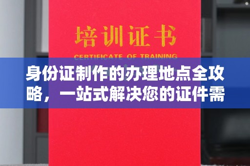 宁国身份证制作的办理地点全攻略，一站式解决您的证件需求