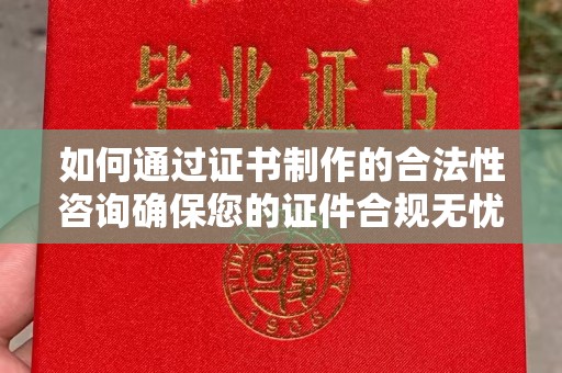 宁国如何通过证书制作的合法性咨询确保您的证件合规无忧