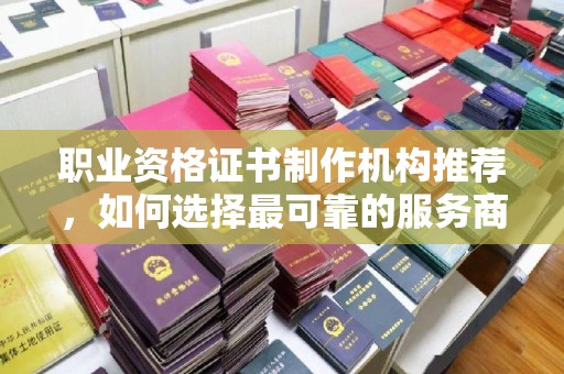 宁国职业资格证书制作机构推荐，如何选择最可靠的服务商