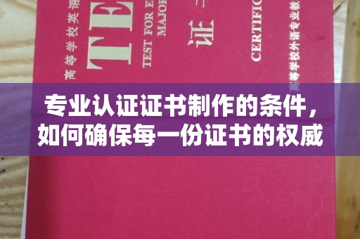 宁国专业认证证书制作的条件，如何确保每一份证书的权威与可信
